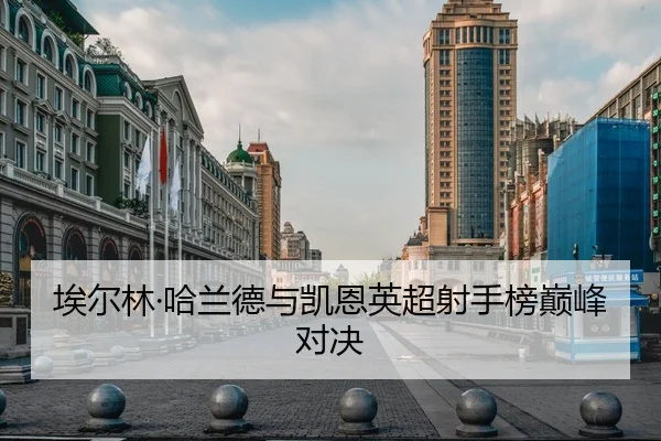 埃尔林·哈兰德与凯恩英超射手榜巅峰对决